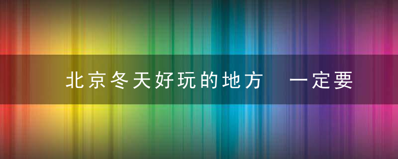 北京冬天好玩的地方 一定要去打卡